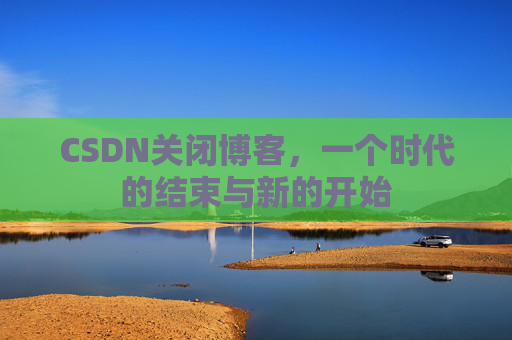 CSDN关闭博客，一个时代的结束与新的开始
